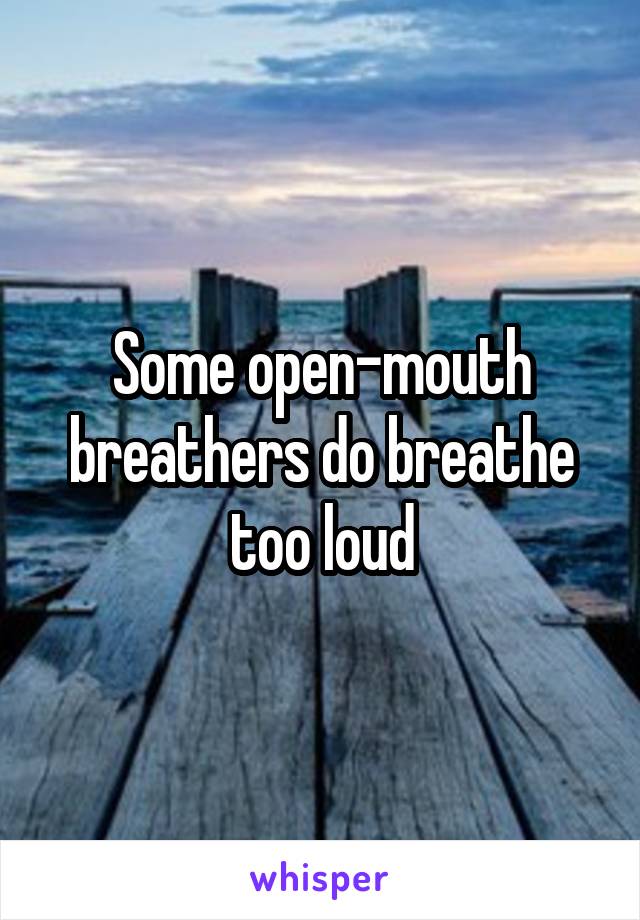 Some open-mouth breathers do breathe too loud