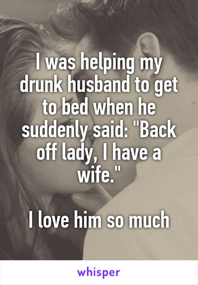 I was helping my drunk husband to get to bed when he suddenly said ...