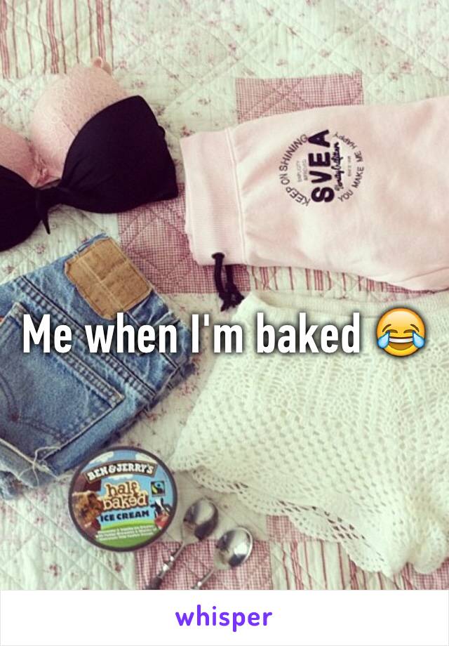 Me when I'm baked 😂