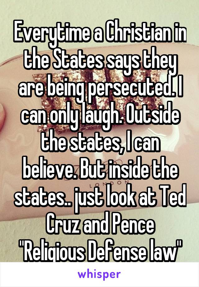 Everytime a Christian in the States says they are being persecuted. I can only laugh. Outside the states, I can believe. But inside the states.. just look at Ted Cruz and Pence "Religious Defense law"