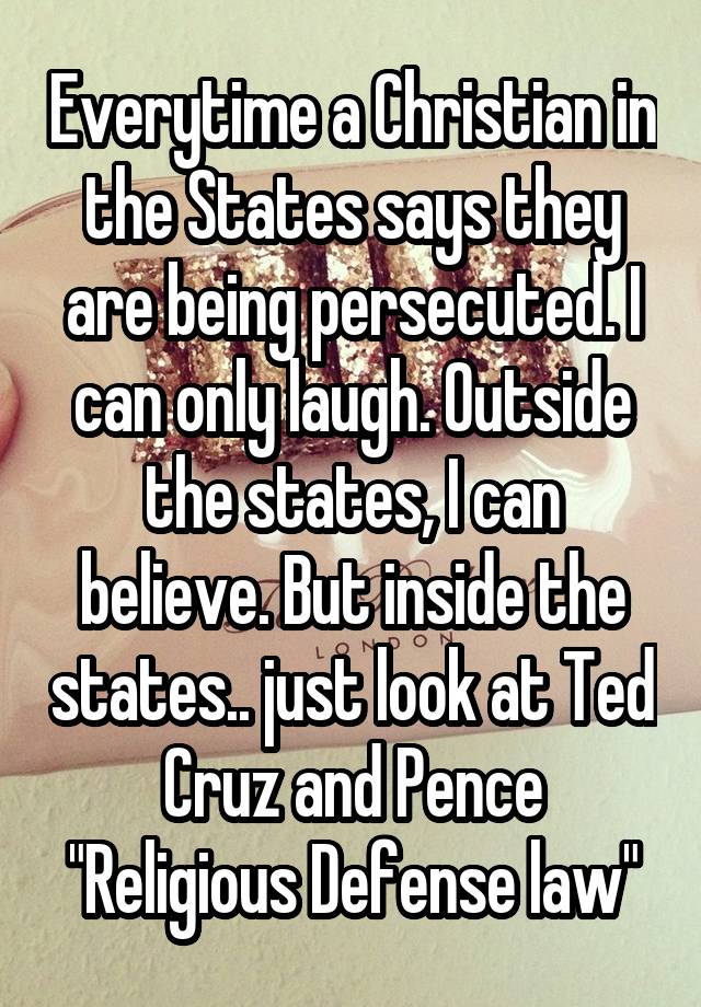 Everytime a Christian in the States says they are being persecuted. I can only laugh. Outside the states, I can believe. But inside the states.. just look at Ted Cruz and Pence "Religious Defense law"