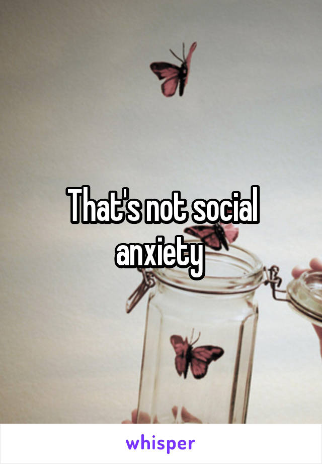 That's not social anxiety 