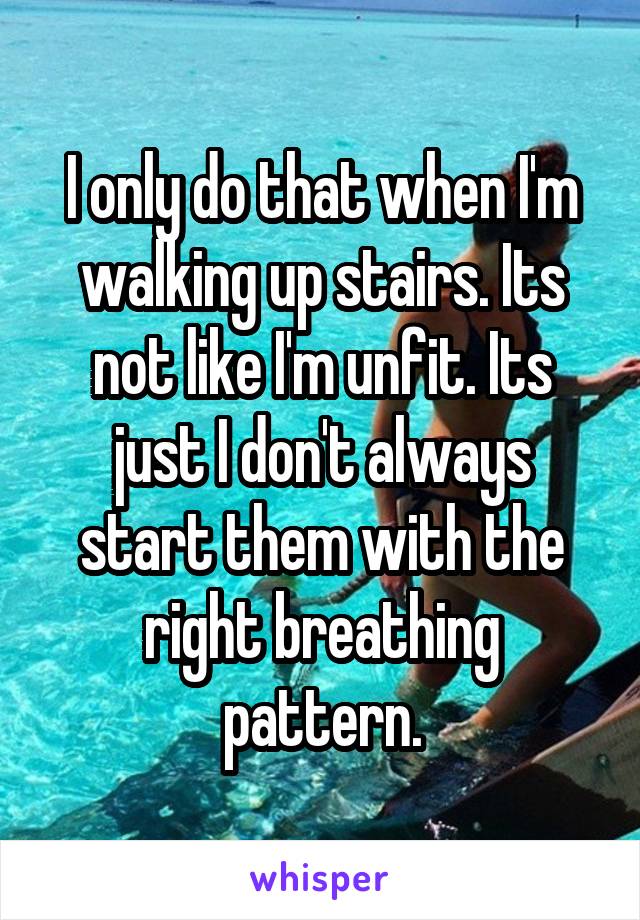 I only do that when I'm walking up stairs. Its not like I'm unfit. Its just I don't always start them with the right breathing pattern.