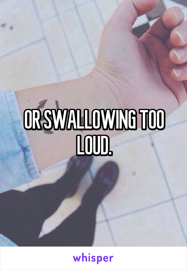 OR SWALLOWING TOO LOUD.