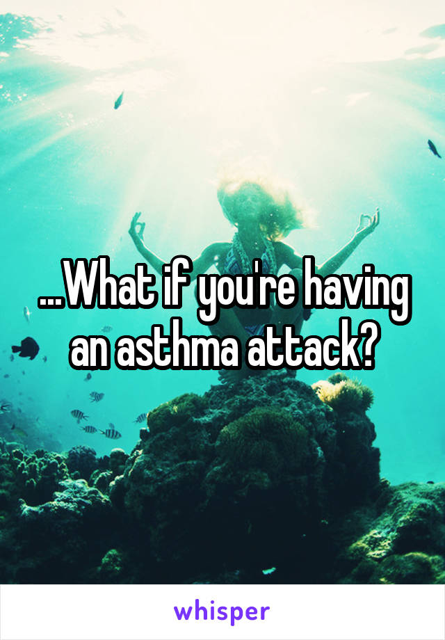 ...What if you're having an asthma attack?