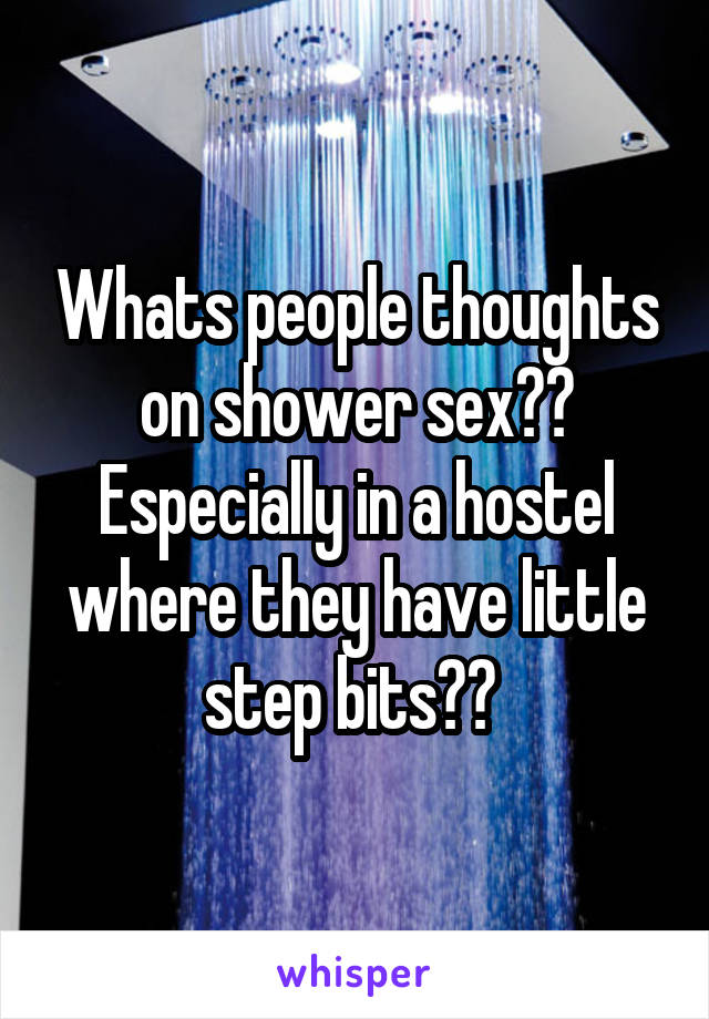 Whats people thoughts on shower sex?? Especially in a hostel where they have little step bits?? 