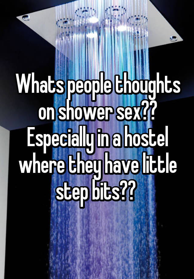 Whats people thoughts on shower sex?? Especially in a hostel where they have little step bits?? 