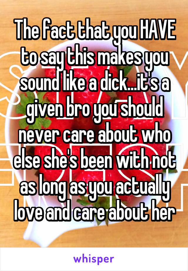 The fact that you HAVE to say this makes you sound like a dick...it's a given bro you should never care about who else she's been with not as long as you actually love and care about her 