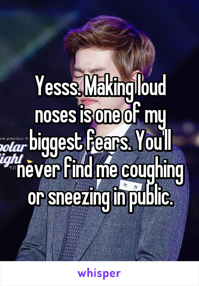 Yesss. Making loud noses is one of my biggest fears. You'll never find me coughing or sneezing in public.