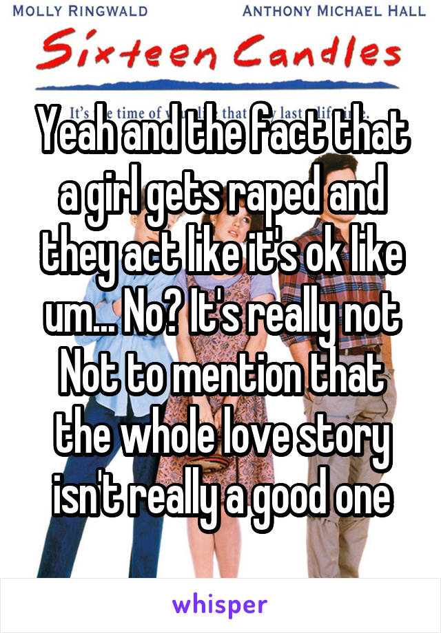 Yeah and the fact that a girl gets raped and they act like it's ok like um... No? It's really not Not to mention that the whole love story isn't really a good one