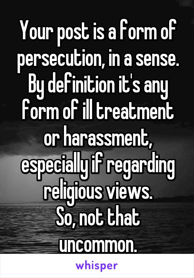 Your post is a form of persecution, in a sense.
By definition it's any form of ill treatment or harassment, especially if regarding religious views.
So, not that uncommon.