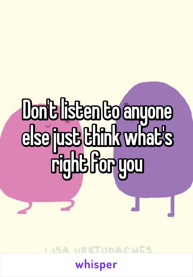 Don't listen to anyone else just think what's right for you
