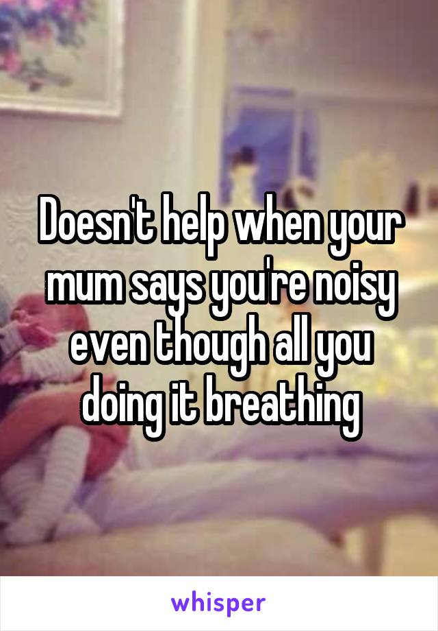 Doesn't help when your mum says you're noisy even though all you doing it breathing