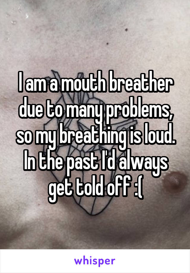 I am a mouth breather due to many problems, so my breathing is loud. In the past I'd always get told off :(