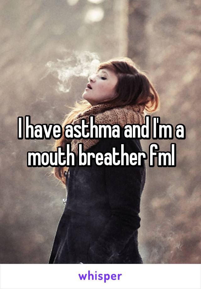 I have asthma and I'm a mouth breather fml