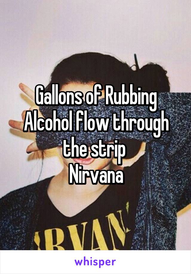 Gallons of Rubbing Alcohol flow through the strip 
Nirvana