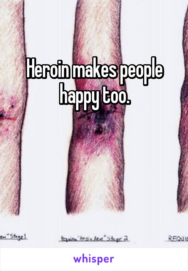 Heroin makes people happy too.



