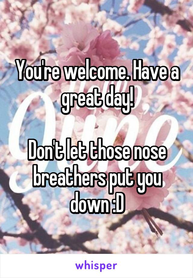 You're welcome. Have a great day!

Don't let those nose breathers put you down :D