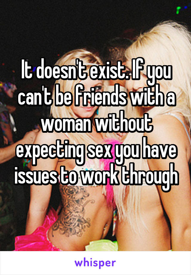 It doesn't exist. If you can't be friends with a woman without expecting sex you have issues to work through 