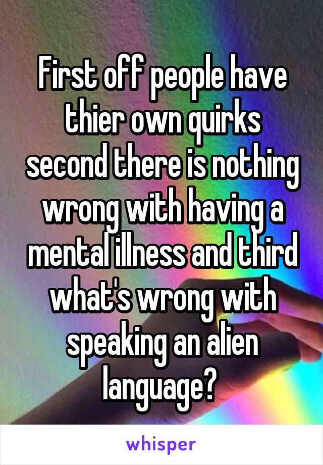 First off people have thier own quirks second there is nothing wrong with having a mental illness and third what's wrong with speaking an alien language? 