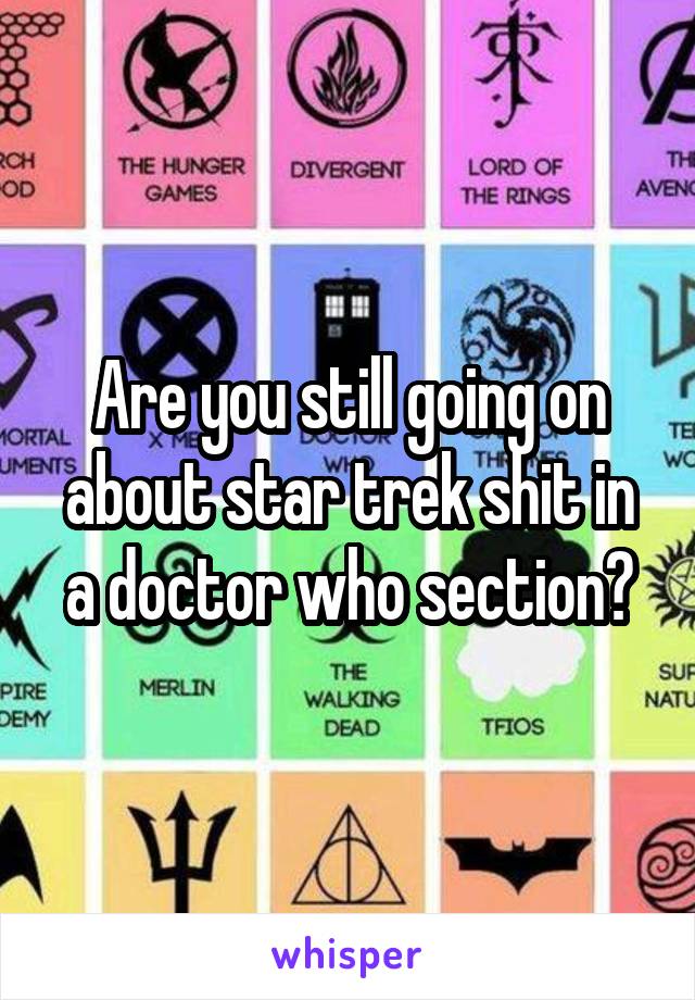 Are you still going on about star trek shit in a doctor who section?