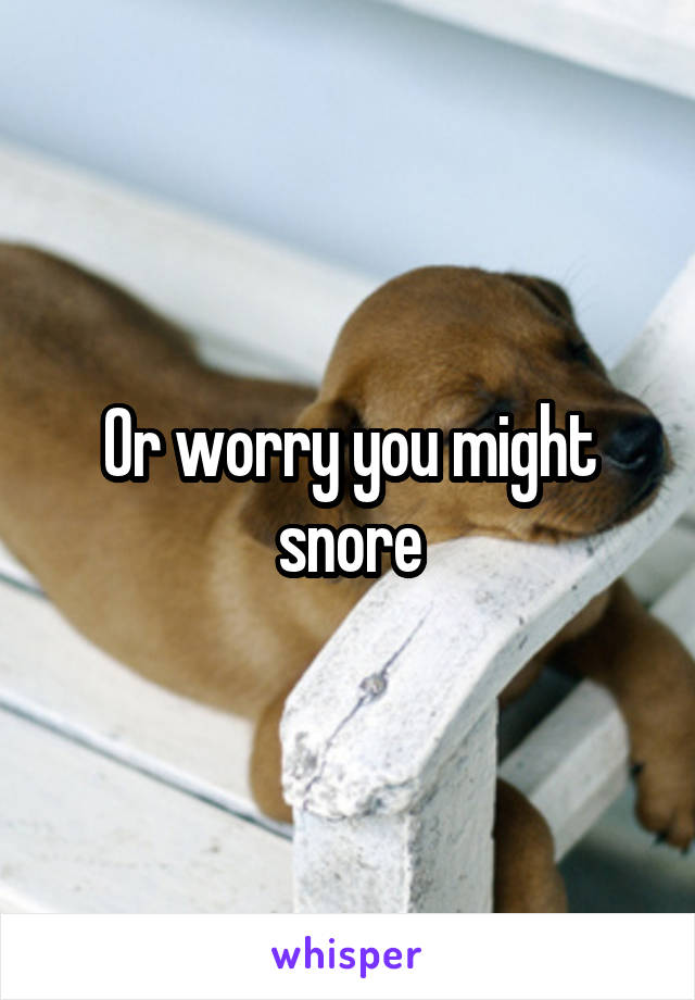 Or worry you might snore