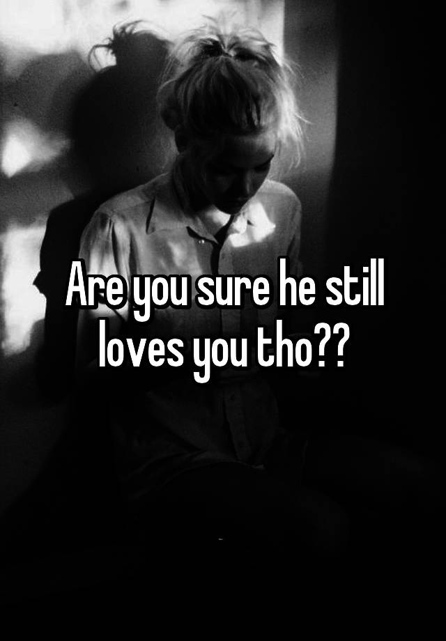 are-you-sure-he-still-loves-you-tho