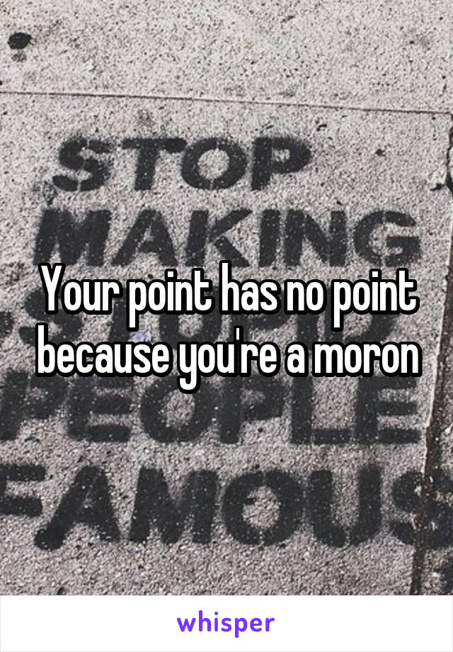 Your point has no point because you're a moron