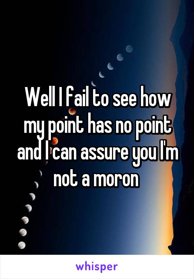 Well I fail to see how my point has no point and I can assure you I'm not a moron 