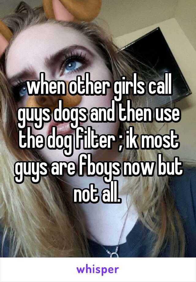 when other girls call guys dogs and then use the dog filter ; ik most guys are fboys now but not all. 