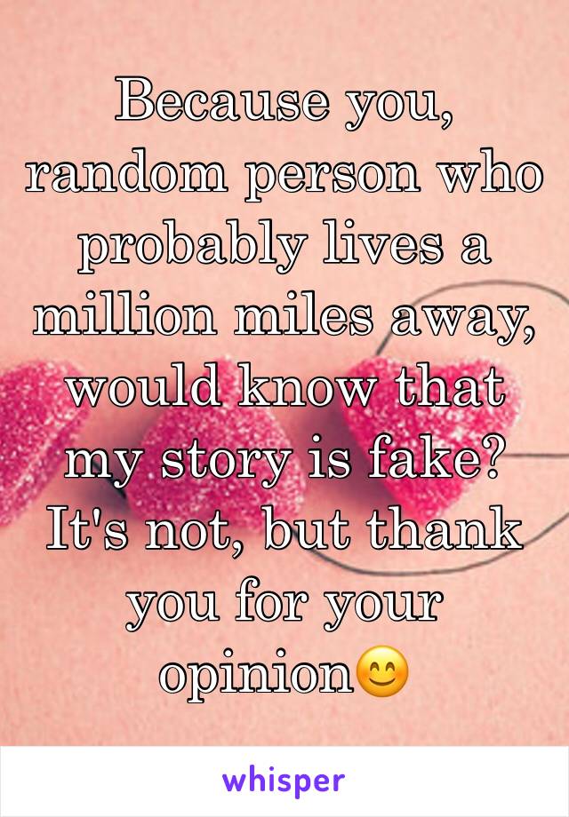 Because you, random person who probably lives a million miles away, would know that my story is fake? It's not, but thank you for your opinion😊