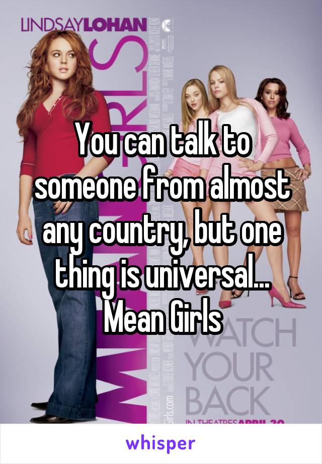 You can talk to someone from almost any country, but one thing is universal...
Mean Girls