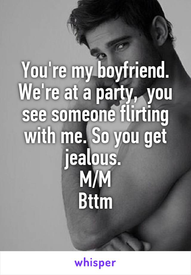 You're my boyfriend. We're at a party,  you see someone flirting with me. So you get jealous. 
M/M
Bttm