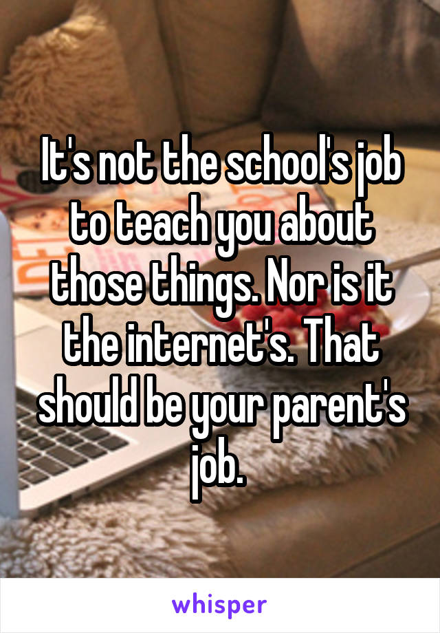 It's not the school's job to teach you about those things. Nor is it the internet's. That should be your parent's job. 