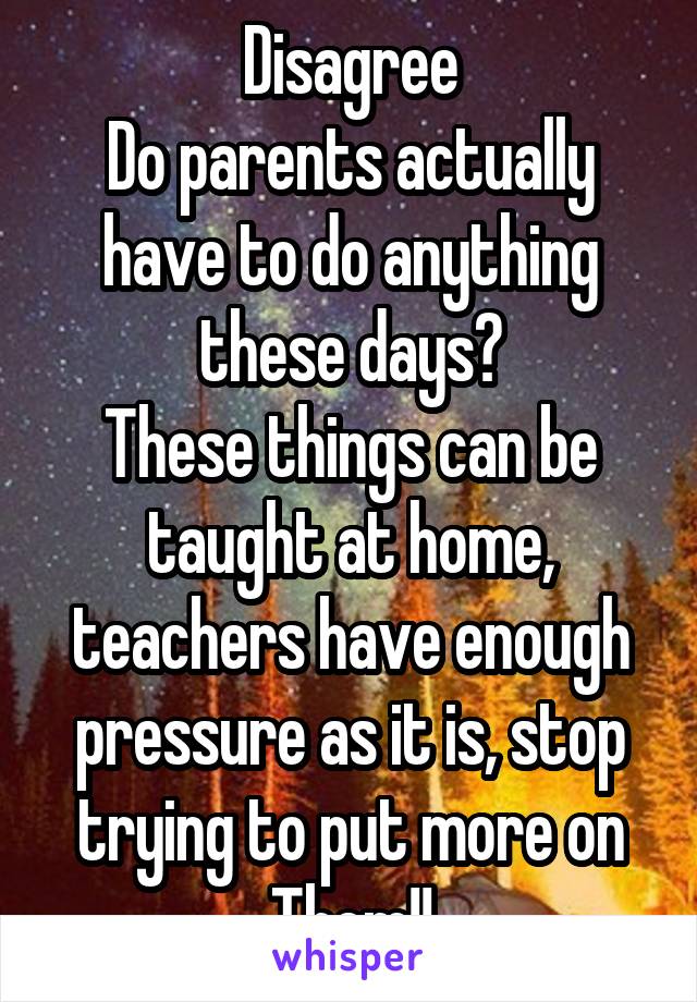 Disagree
Do parents actually have to do anything these days?
These things can be taught at home, teachers have enough pressure as it is, stop trying to put more on Them!!