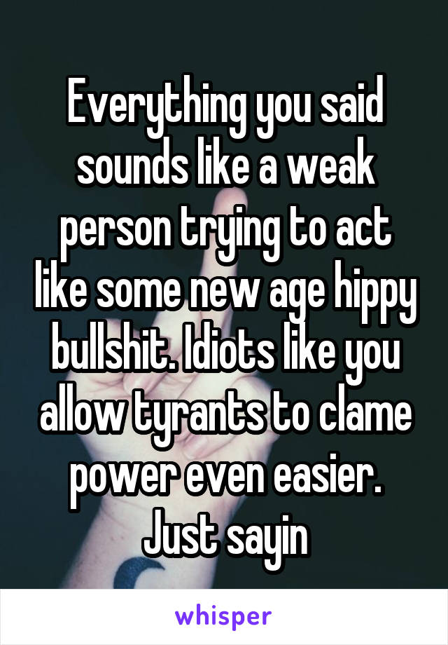 Everything you said sounds like a weak person trying to act like some new age hippy bullshit. Idiots like you allow tyrants to clame power even easier. Just sayin