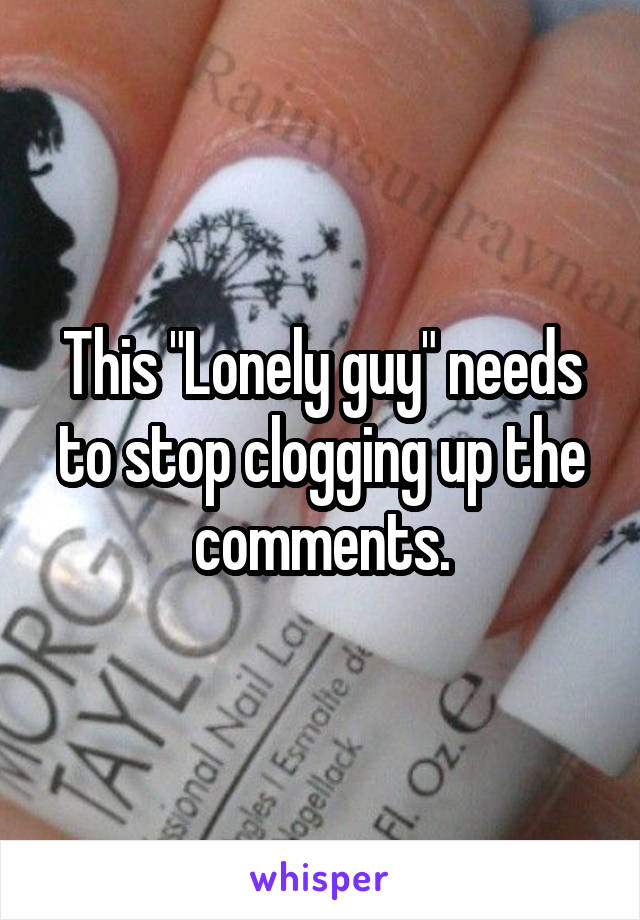 This "Lonely guy" needs to stop clogging up the comments.