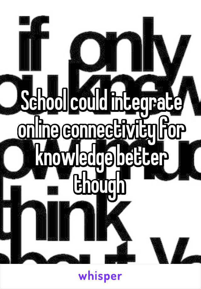 School could integrate online connectivity for knowledge better though 