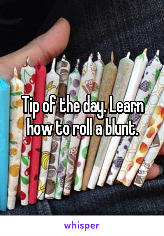 Tip of the day. Learn how to roll a blunt.