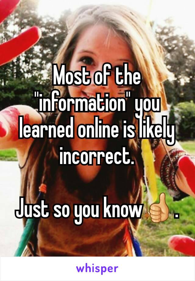 Most of the "information" you learned online is likely incorrect.

Just so you know👍.