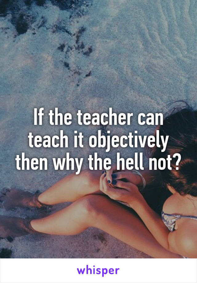 If the teacher can teach it objectively then why the hell not?