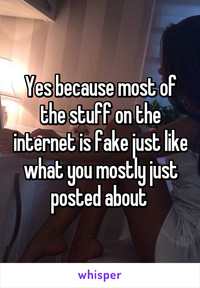 Yes because most of the stuff on the internet is fake just like what you mostly just posted about 