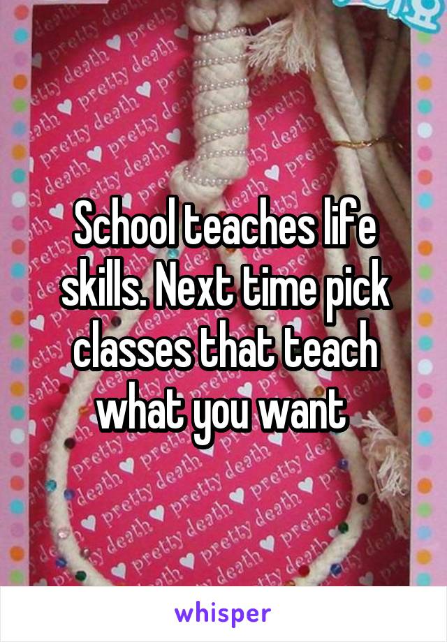 School teaches life skills. Next time pick classes that teach what you want 