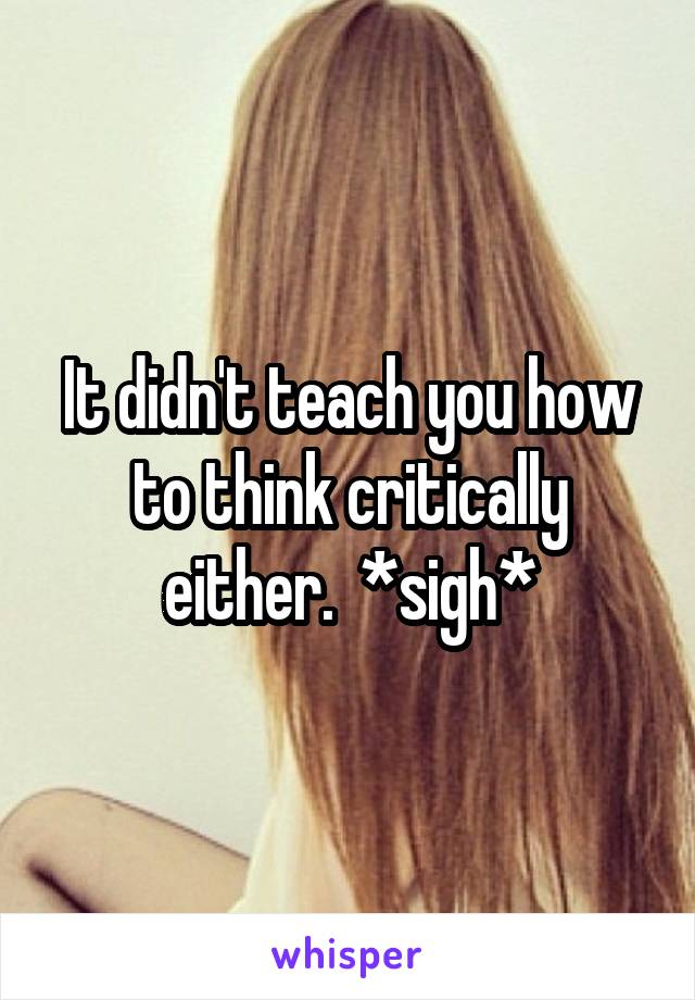 It didn't teach you how to think critically either.  *sigh*