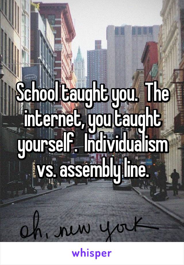 School taught you.  The internet, you taught yourself.  Individualism vs. assembly line.