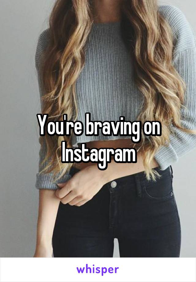 You're braving on Instagram