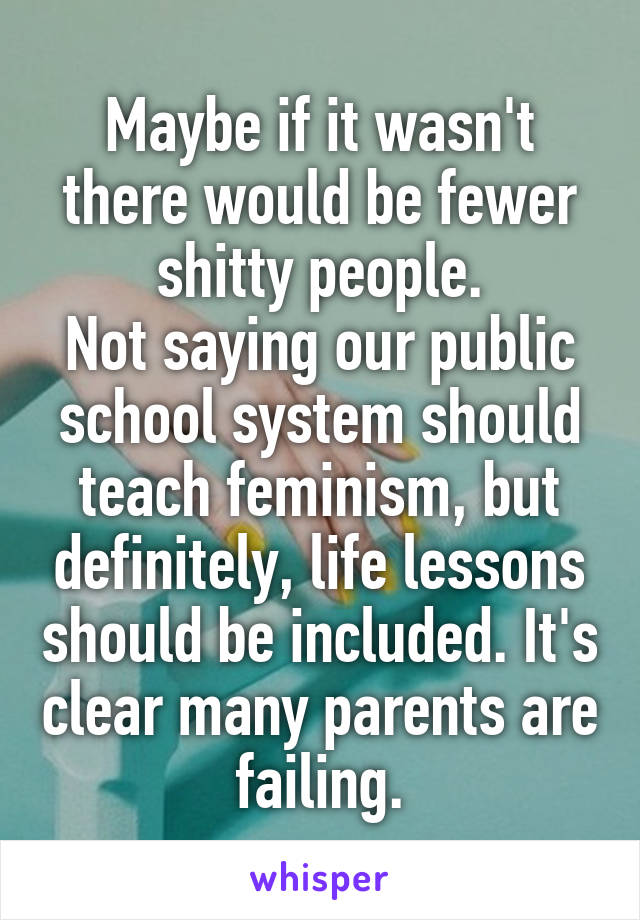 Maybe if it wasn't there would be fewer shitty people.
Not saying our public school system should teach feminism, but definitely, life lessons should be included. It's clear many parents are failing.