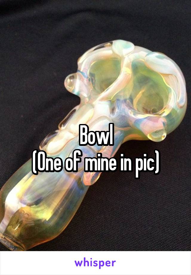 
Bowl
(One of mine in pic)