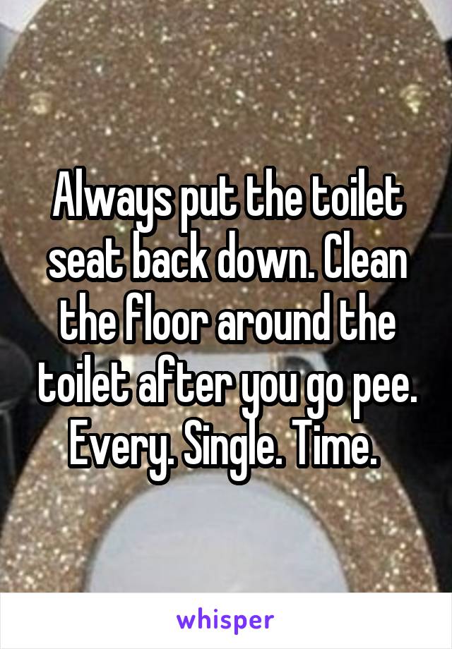 Always put the toilet seat back down. Clean the floor around the toilet after you go pee. Every. Single. Time. 