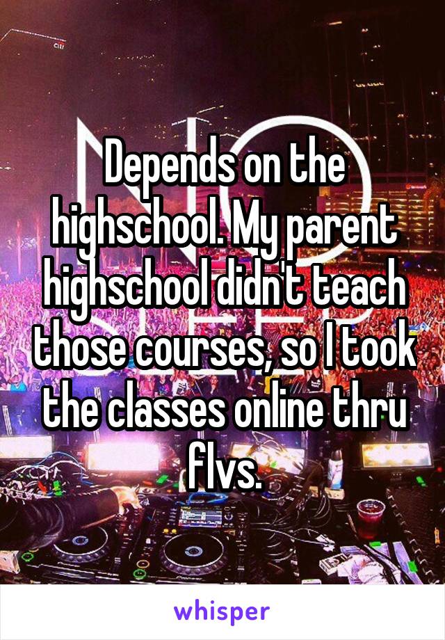 Depends on the highschool. My parent highschool didn't teach those courses, so I took the classes online thru flvs.